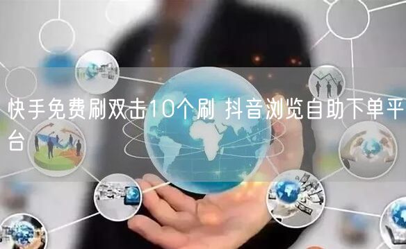 快手免费刷双击10个刷 抖音浏览自助下单平台