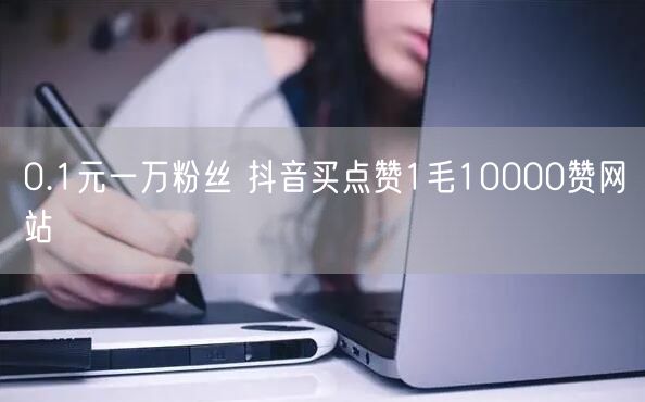 0.1元一万粉丝 抖音买点赞1毛10000赞网站