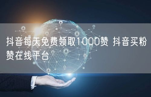 抖音每天免费领取1000赞 抖音买粉赞在线平台