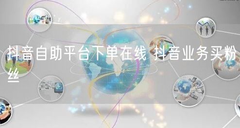 抖音自助平台下单在线 抖音业务买粉丝
