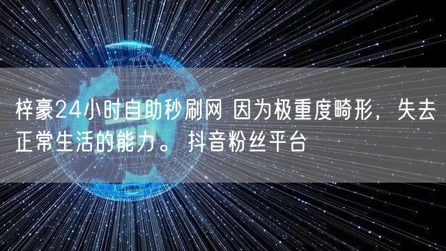 梓豪24小时自助秒刷网 因为极重度畸形，失去正常生活的能力。 抖音粉丝平台