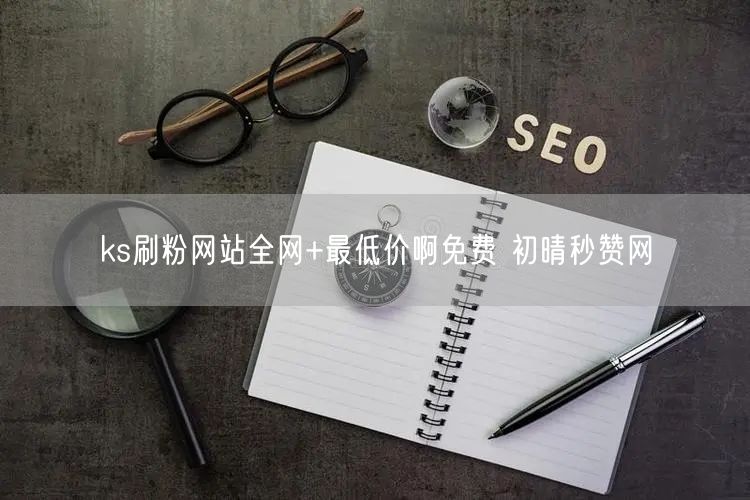 ks刷粉网站全网+最低价啊免费 初晴秒赞网