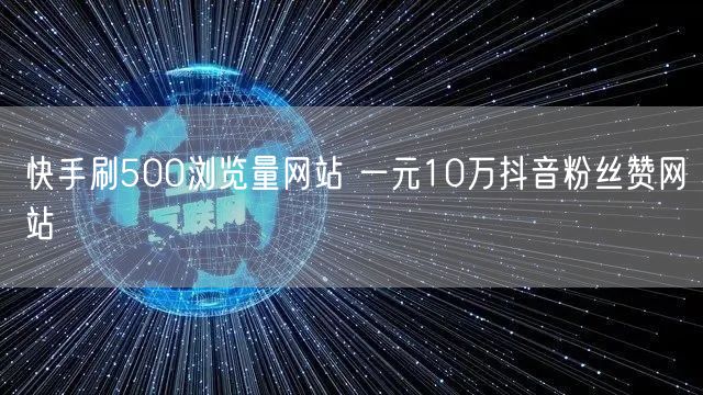 快手刷500浏览量网站 一元10万抖音粉丝赞网站