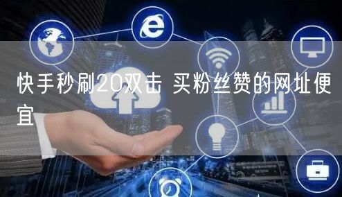快手秒刷20双击 买粉丝赞的网址便宜