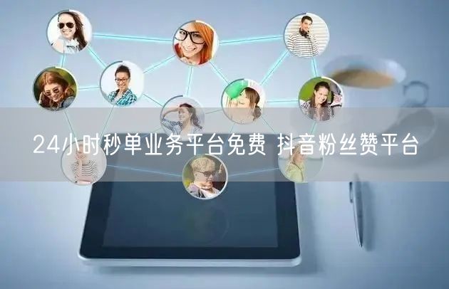 24小时秒单业务平台免费 抖音粉丝赞平台