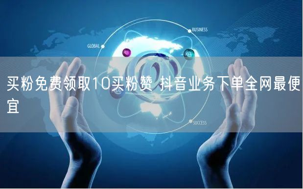 买粉免费领取10买粉赞 抖音业务下单全网最便宜