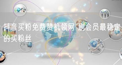 抖音买粉免费赞机领网 刷会员最稳定的买粉丝