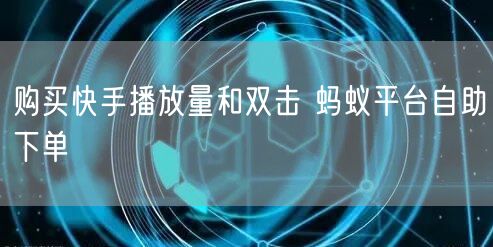 购买快手播放量和双击 蚂蚁平台自助下单