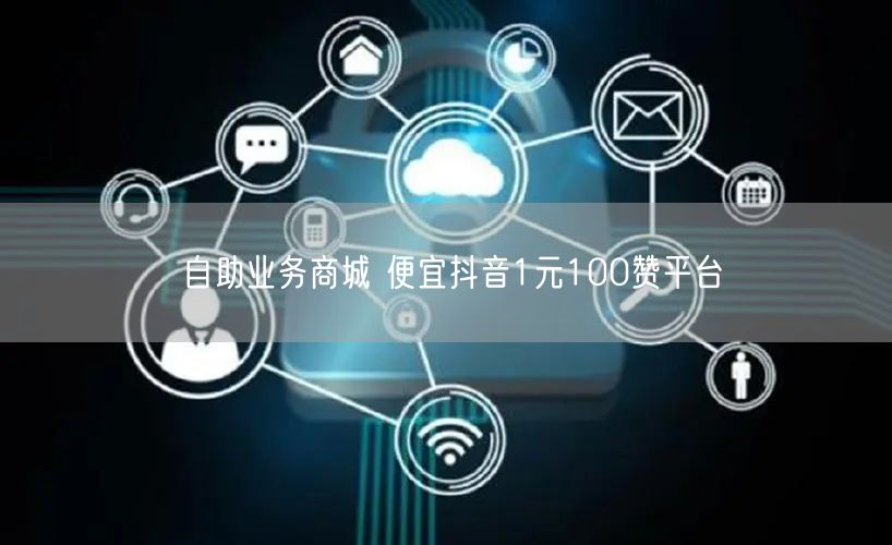 自助业务商城 便宜抖音1元100赞平台