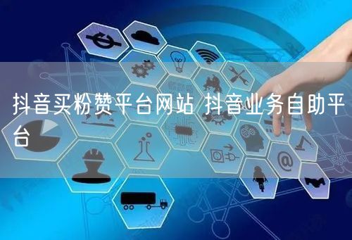 抖音买粉赞平台网站 抖音业务自助平台