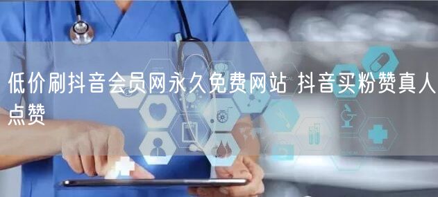 低价刷抖音会员网永久免费网站 抖音买粉赞真人点赞