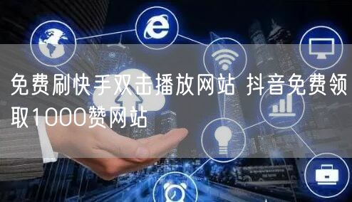 免费刷快手双击播放网站 抖音免费领取1000赞网站