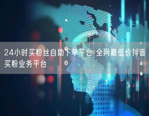 24小时买粉丝自助下单平台 全网最低价抖音买粉业务平台