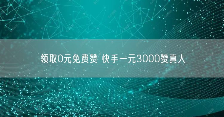 领取0元免费赞 快手一元3000赞真人