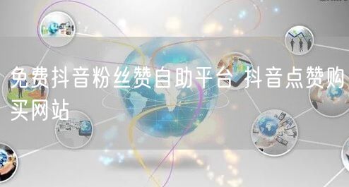 免费抖音粉丝赞自助平台 抖音点赞购买网站