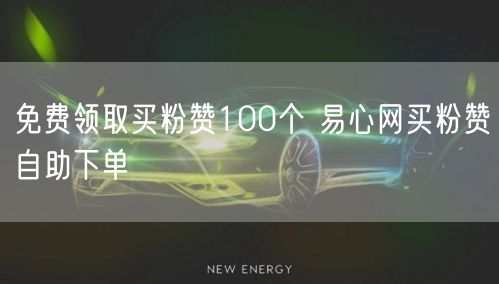 免费领取买粉赞100个 易心网买粉赞自助下单