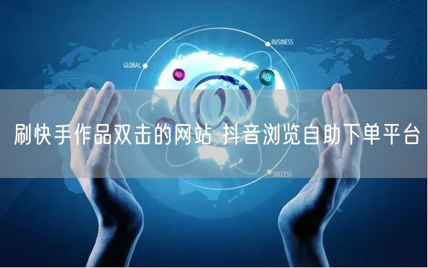 刷快手作品双击的网站 抖音浏览自助下单平台