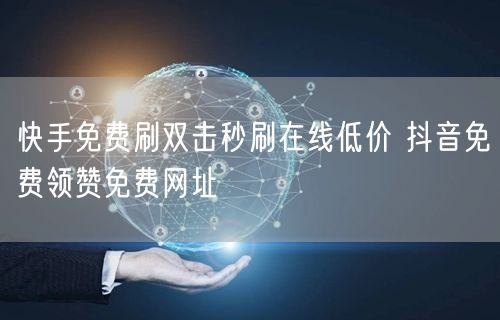 快手免费刷双击秒刷在线低价 抖音免费领赞免费网址