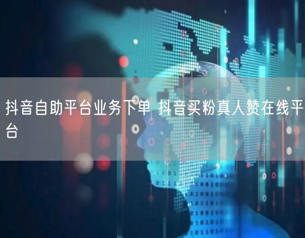 抖音自助平台业务下单 抖音买粉真人赞在线平台