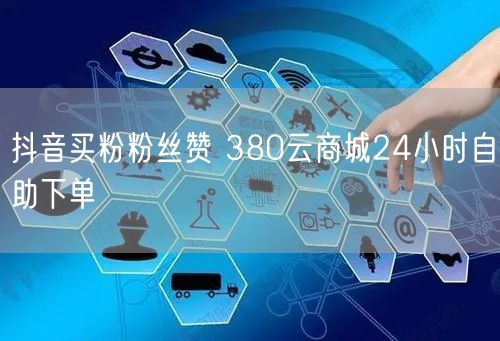 抖音买粉粉丝赞 380云商城24小时自助下单
