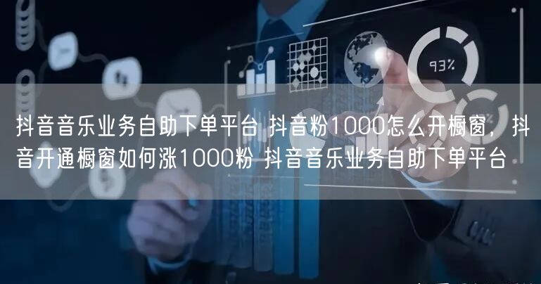 抖音音乐业务自助下单平台 抖音粉1000怎么开橱窗，抖音开通橱窗如何涨1000粉 抖音音乐业务自助下单平台