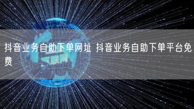 抖音业务自助下单网址 抖音业务自助下单平台免费