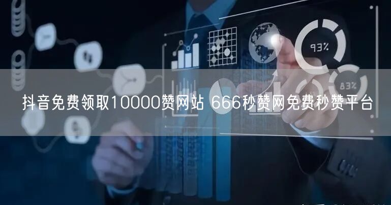 抖音免费领取10000赞网站 666秒赞网免费秒赞平台