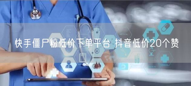 快手僵尸粉低价下单平台 抖音低价20个赞
