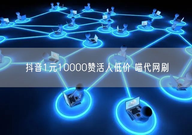 抖音1元10000赞活人低价 喵代网刷