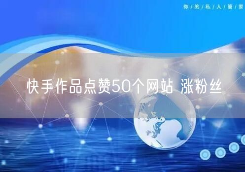 快手作品点赞50个网站 涨粉丝