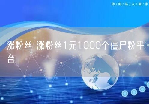 涨粉丝 涨粉丝1元1000个僵尸粉平台