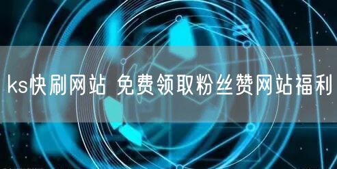 ks快刷网站 免费领取粉丝赞网站福利