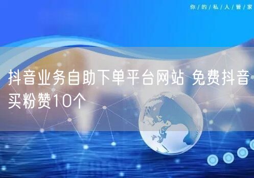 抖音业务自助下单平台网站 免费抖音买粉赞10个