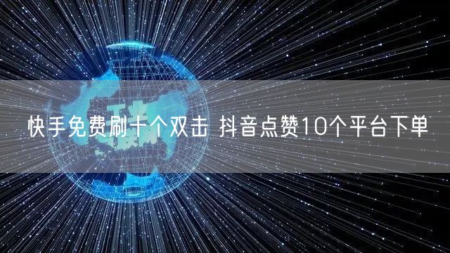 快手免费刷十个双击 抖音点赞10个平台下单