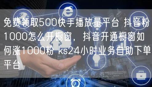 免费领取500快手播放量平台 抖音粉1000怎么开橱窗，抖音开通橱窗如何涨1000粉 ks24小时业务自助下单平台