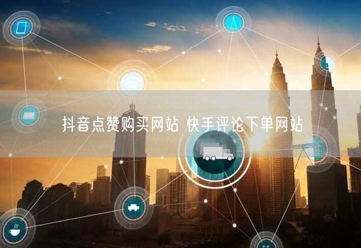 抖音点赞购买网站 快手评论下单网站