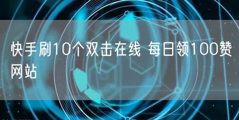 快手刷10个双击在线 每日领100赞网站
