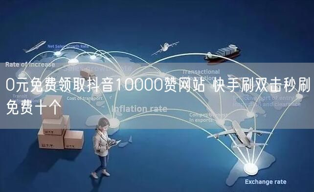 0元免费领取抖音10000赞网站 快手刷双击秒刷免费十个