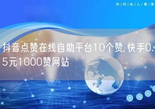 抖音点赞在线自助平台10个赞 快手0.5元1000赞网站