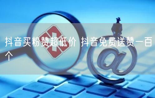 抖音买粉赞超低价 抖音免费送赞一百个