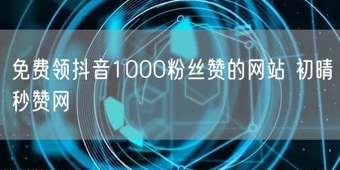 免费领抖音1000粉丝赞的网站 初晴秒赞网