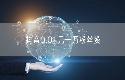 抖音0.01元一万粉丝赞
