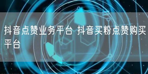 抖音点赞业务平台 抖音买粉点赞购买平台