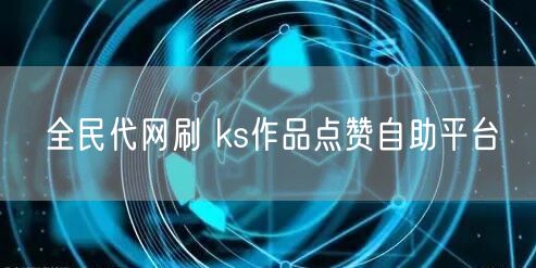 全民代网刷 ks作品点赞自助平台