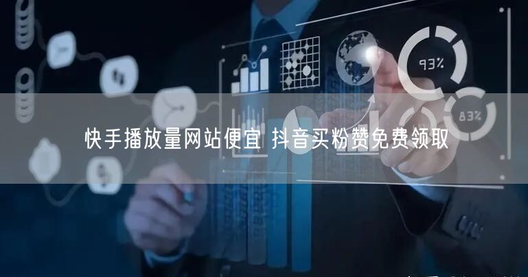 快手播放量网站便宜 抖音买粉赞免费领取