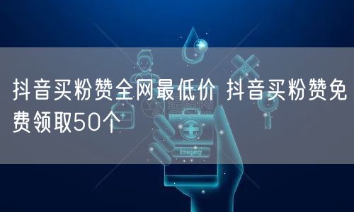 抖音买粉赞全网最低价 抖音买粉赞免费领取50个