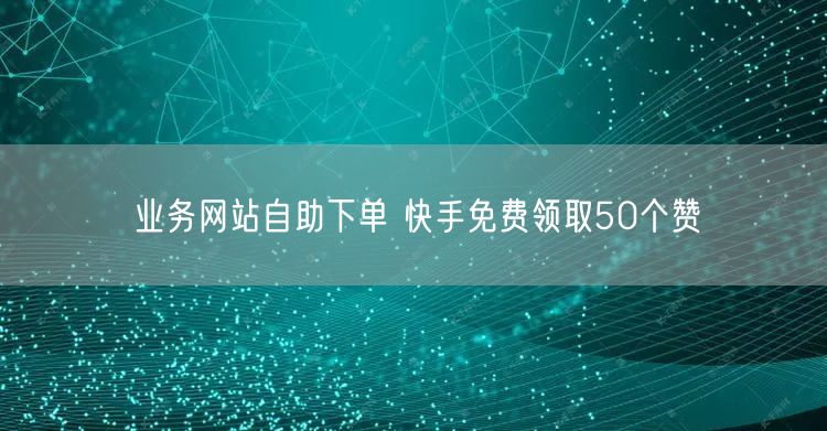 业务网站自助下单 快手免费领取50个赞