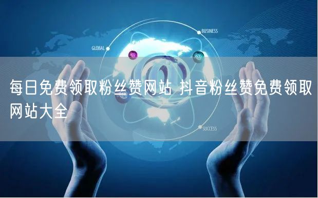 每日免费领取粉丝赞网站 抖音粉丝赞免费领取网站大全