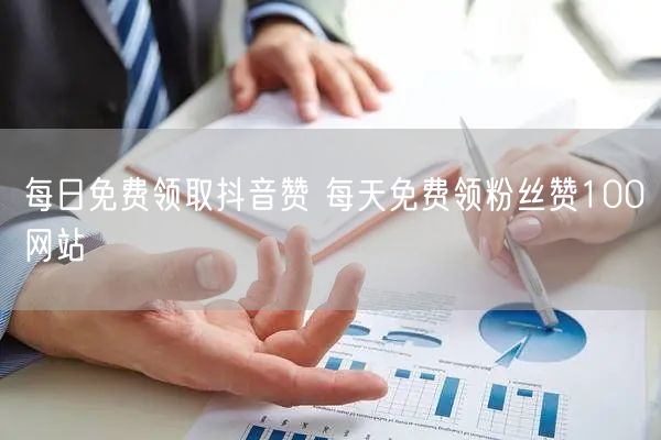每日免费领取抖音赞 每天免费领粉丝赞100网站
