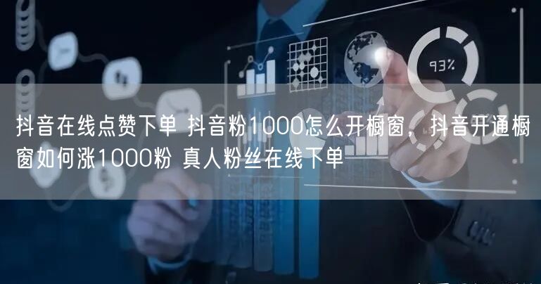 抖音在线点赞下单 抖音粉1000怎么开橱窗，抖音开通橱窗如何涨1000粉 真人粉丝在线下单